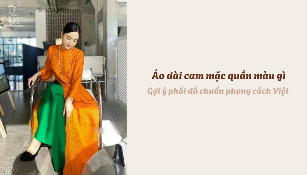 Áo dài cam mặc quần màu gì - Gợi ý phối đồ chuẩn phong cách Việt