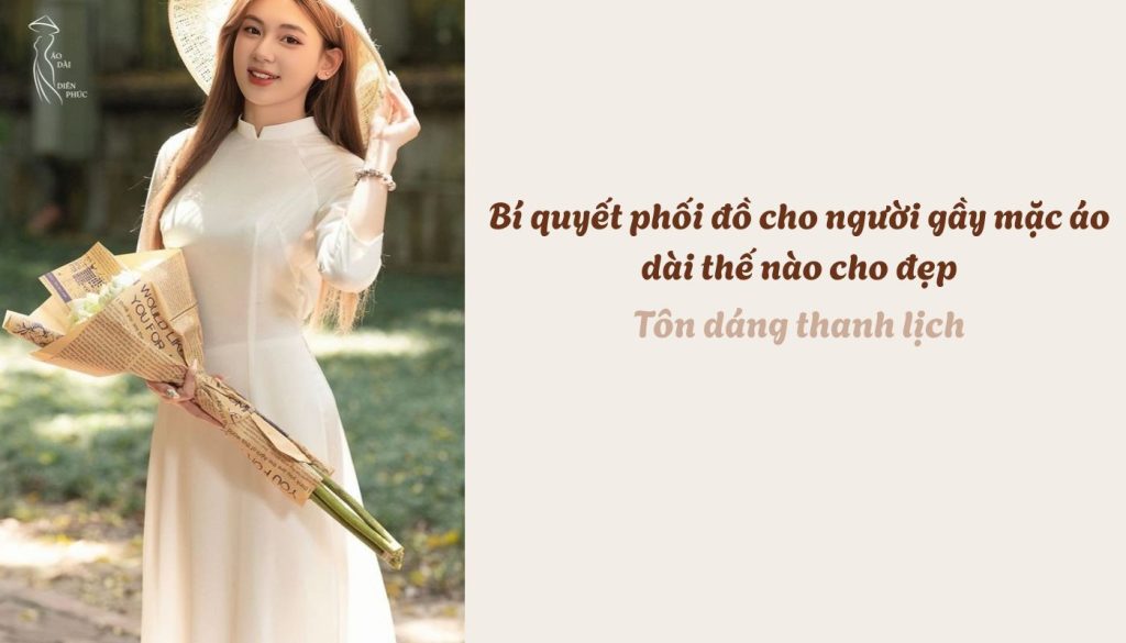 Bí quyết phối đồ cho người gầy mặc áo dài thế nào cho đẹp - Tôn dáng thanh lịch