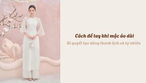 Cách để tay khi mặc áo dài - Bí quyết tạo dáng thanh lịch và tự nhiên