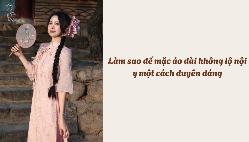Làm sao để mặc áo dài không lộ nội y một cách duyên dáng
