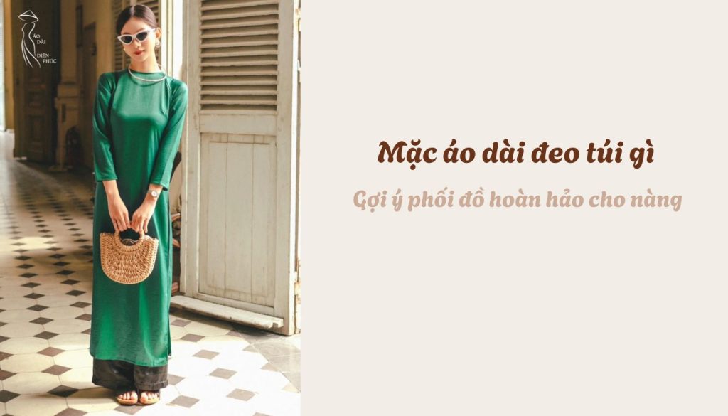 Mặc áo dài đeo túi gì - Gợi ý phối đồ hoàn hảo cho nàng