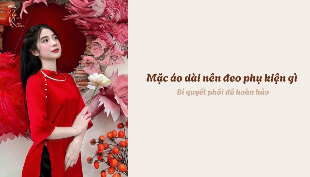 Mặc áo dài nên đeo phụ kiện gì - Bí quyết phối đồ hoàn hảo
