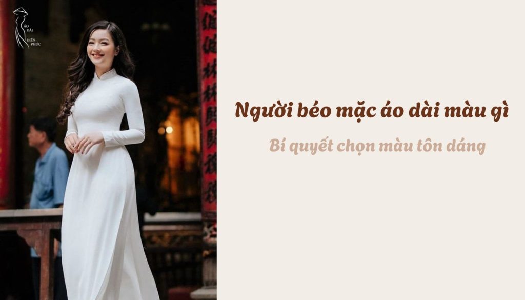 Người béo mặc áo dài màu gì - Bí quyết chọn màu tôn dáng