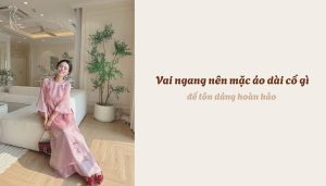 Vai ngang nên mặc áo dài cổ gì để tôn dáng hoàn hảo